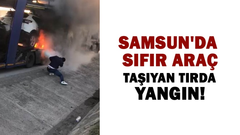 Samsun'da sıfır araç taşıyan tırda yangın!