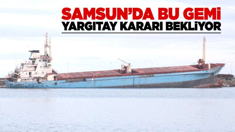 Samsun'da bu gemi Yargıtay kararı bekliyor