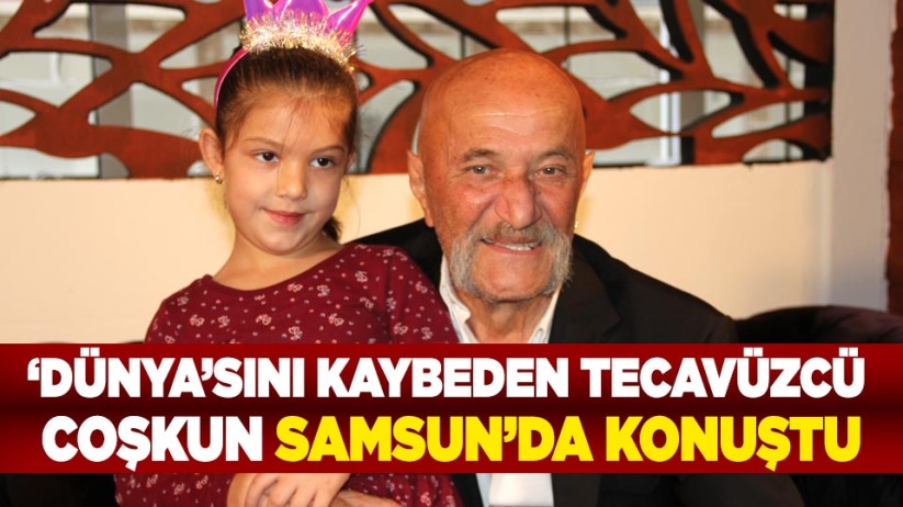 'Dünya'sını kaybeden Tecavüzcü Coşkun Samsun'da konuştu