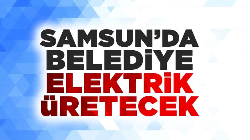 Samsun'da belediye elektrik üretecek