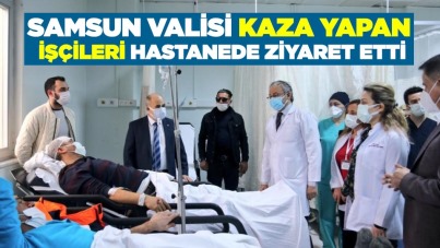 Samsun Valisi kaza yapan işçileri hastanede ziyaret etti