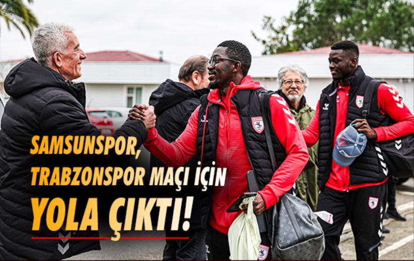 Samsunspor, Trabzonspor maçı için yola çıktı!