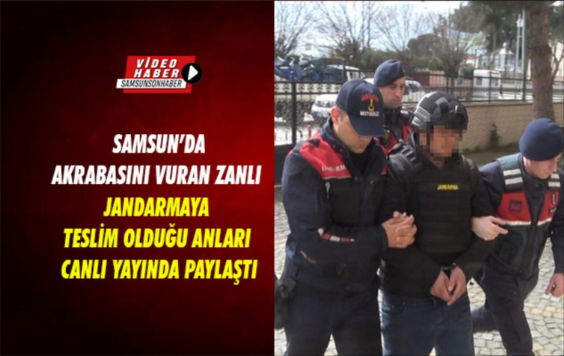 Samsun'da akrabasını vuran zanlı jandarmaya teslim olduğu anları canlı yayında paylaştı