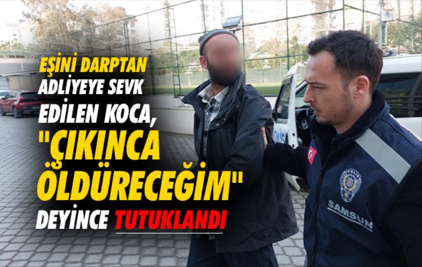Samsun'da eşini darptan adliyeye sevk edilen koca, 'Çıkınca öldüreceğim' deyince tutuklandı