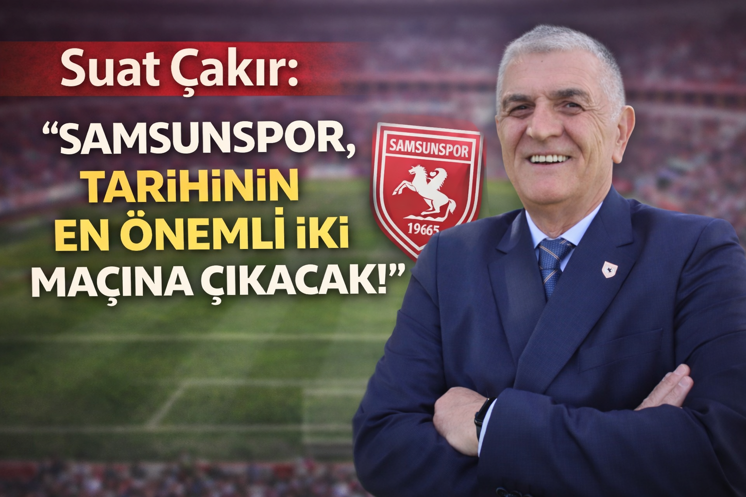 Suat Çakır: 'Samsunspor, tarihinin en önemli iki maçına çıkacak'