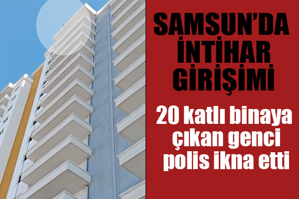 Samsun'da 20 katlı binaya çıkan genci polis ikna etti