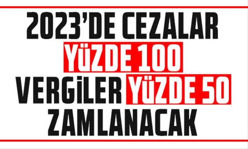 2023'de cezalar yüzde 100, vergiler yüzde 50 zamlanacak