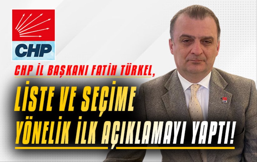 CHP İl Başkanı Fatih Türkel, liste ve seçime yönelik ilk açıklamayı yaptı!
