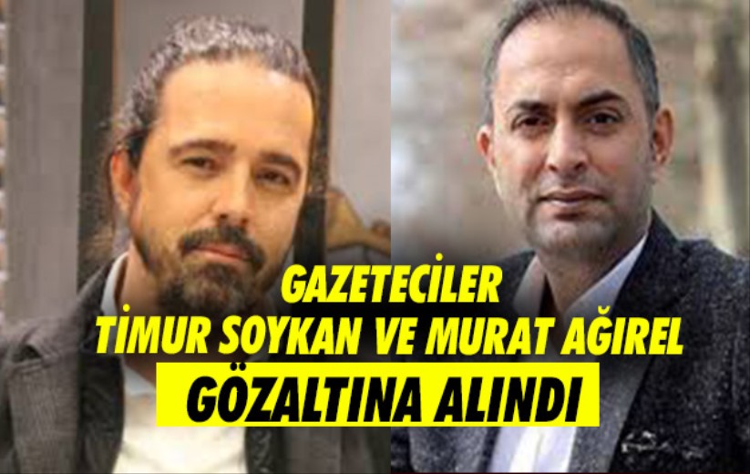 Gazeteciler Timur Soykan ve Murat Ağırel gözaltına alındı