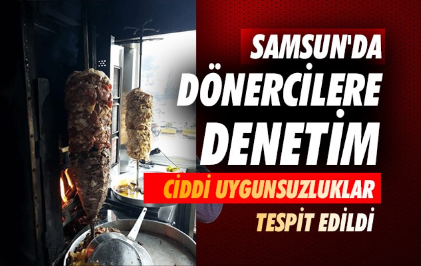 Samsun'da dönercilere denetim: Ciddi uygunsuzluklar tespit edildi
