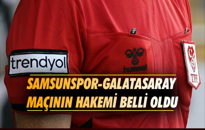 Samsunspor-Galatasaray maçının hakemi belli oldu