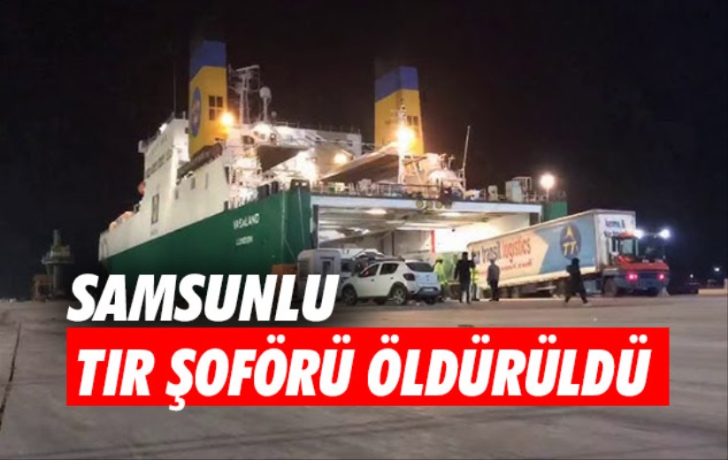 Samsunlu tır şoförü öldürüldü