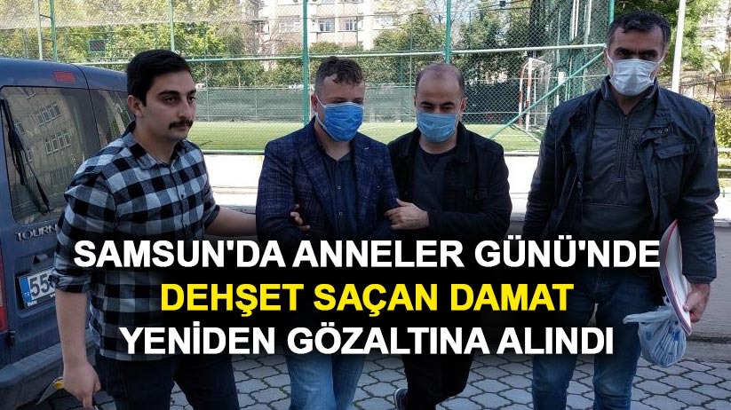 Samsun'da Anneler Günü'nde dehşet saçan damat yeniden gözaltına alındı
