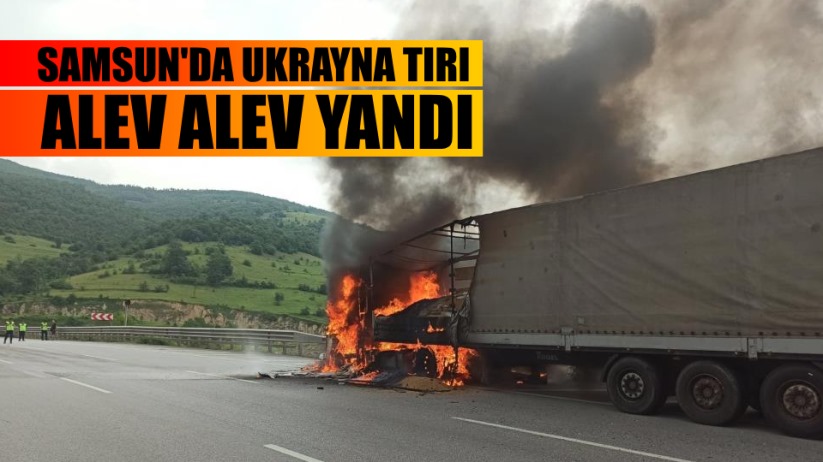 Samsun'da Ukrayna tırı alev alev yandı