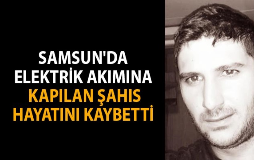 Samsun'da elektrik akımına kapılan şahıs hayatını kaybetti