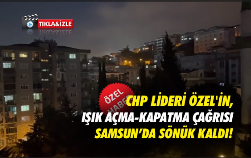 CHP lideri Özel'in, ışık açma-kapatma çağrısı Samsun'da sönük kaldı! 