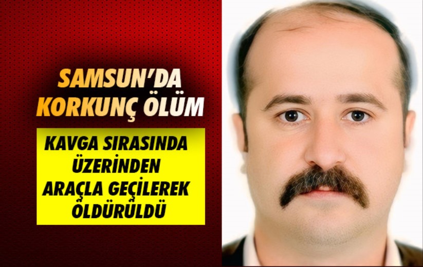 Samsun'da kavga sırasında üzerinden araçla geçilerek öldürüldü