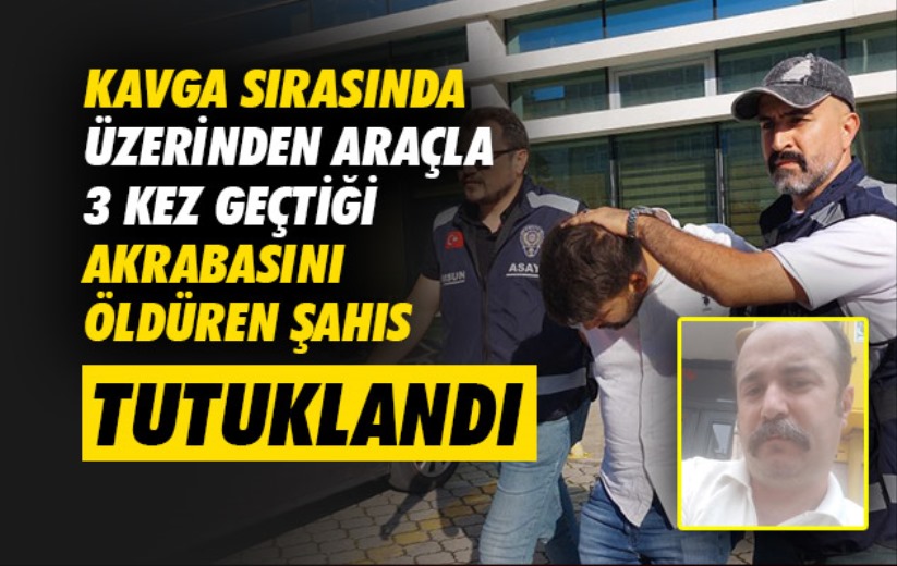 Samsun'da kavga sırasında üzerinden araçla 3 kez geçtiği akrabasını öldüren şahıs tutuklandı