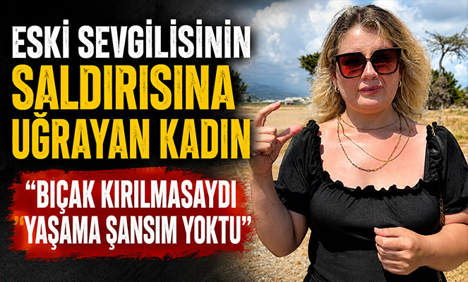 Eski Sevgilisinin Saldırısına Uğrayan Kadın 'Bıçak Kırılmasaydı Yaşama Şansım Yoktu'