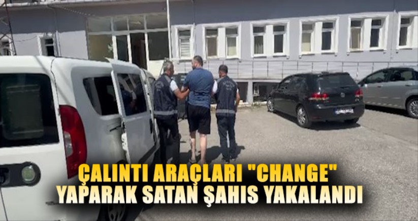 Çalıntı araçları 'change' yaparak satan şahıs yakalandı