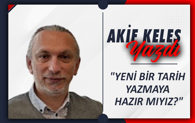 'YENİ BİR TARİH YAZMAYA HAZIR MIYIZ'