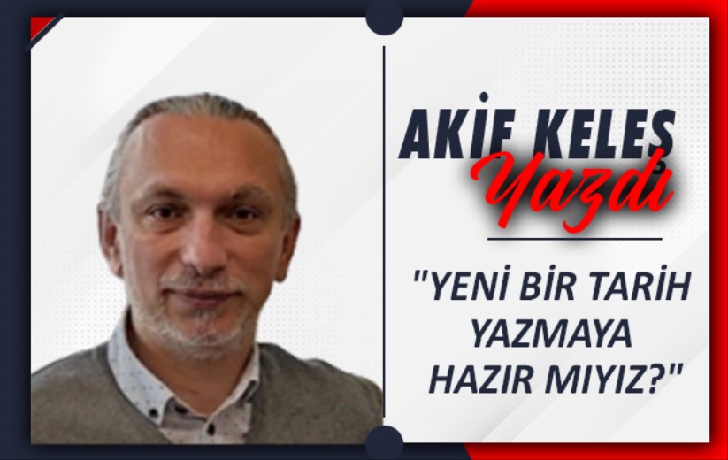 'YENİ BİR TARİH YAZMAYA HAZIR MIYIZ?'