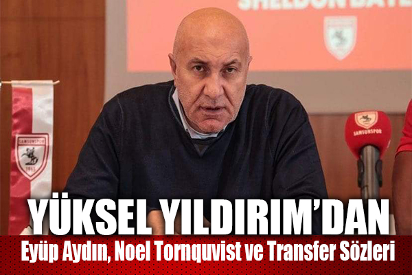 Yıldırım'dan Eyüp Aydın, Noel Tornquvist ve Transfer Sözleri
