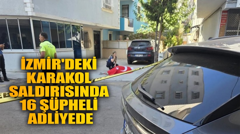 İzmir'deki karakol saldırısında 16 şüpheli adliyede