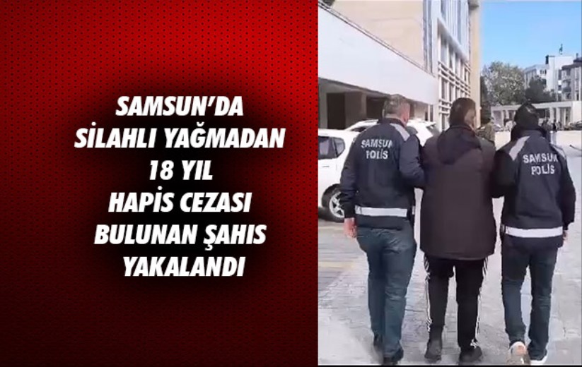 Samsun'da silahlı yağmadan 18 yıl hapis cezası bulunan şahıs yakalandı