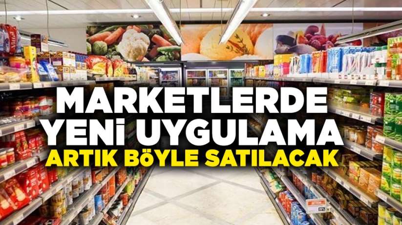 Marketlerde yeni uygulama! Artık böyle satılacak