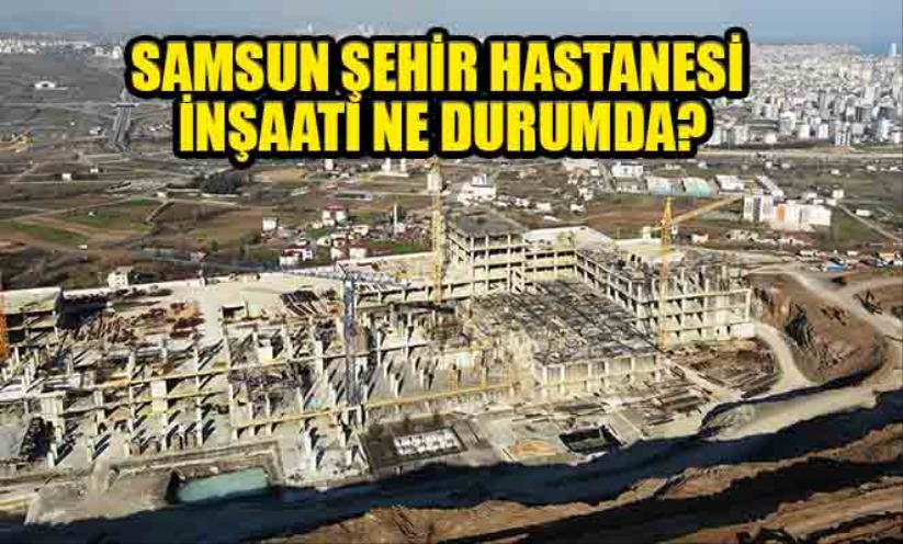 Samsun Şehir Hastanesi inşaatı ne durumda