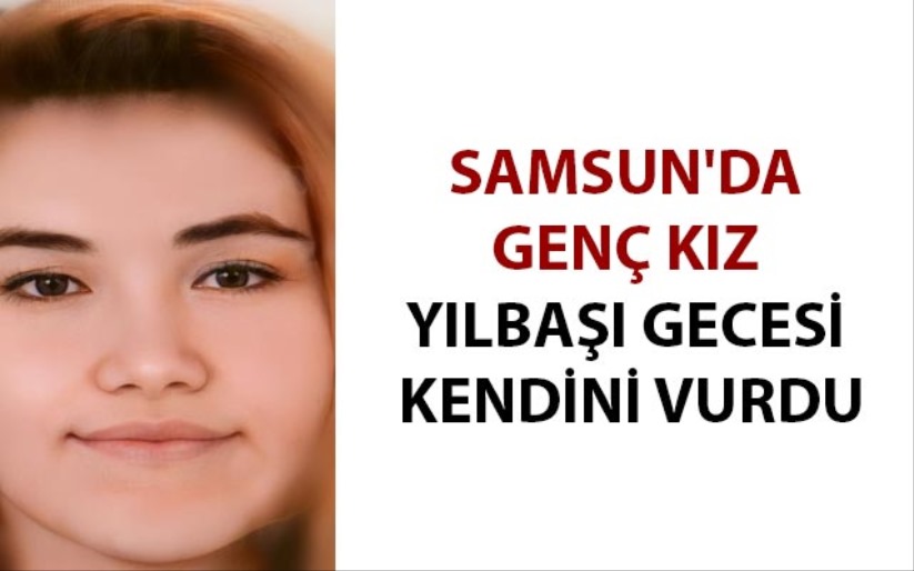 Samsun'da genç kız yılbaşı gecesi kendini vurdu