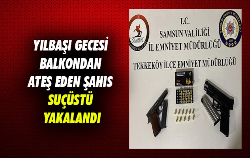 Samsun'da yılbaşı gecesi balkondan ateş eden şahıs suçüstü yakalandı