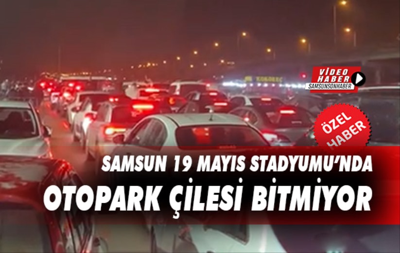 Samsun 19 Mayıs Stadyumu'nda otopark çilesi bitmiyor