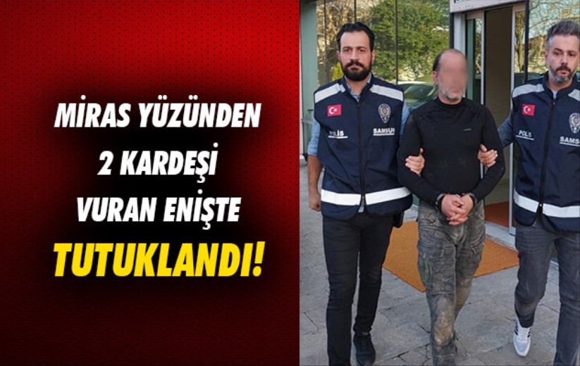 Samsun'da miras yüzünden 2 kardeşi vuran enişte tutuklandı