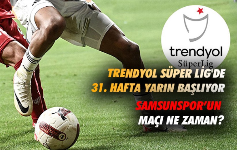 Süper Lig'de 31. hafta yarın başlıyor. Samsunspor'un maçı ne zaman?