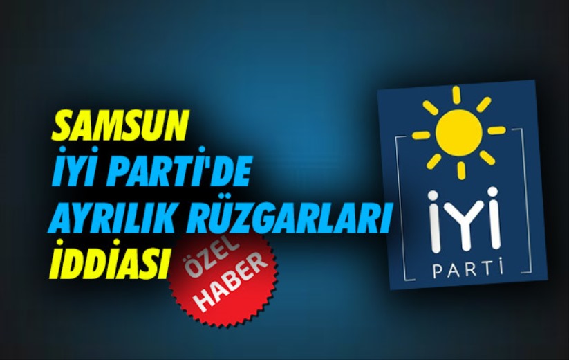 Samsun İYİ Parti'de ayrılık rüzgarları iddiası