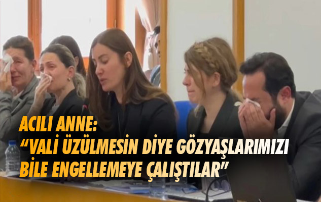 Acılı Anne: 'Vali üzülmesin diye gözyaşlarımızı bile engellemeye çalıştılar'