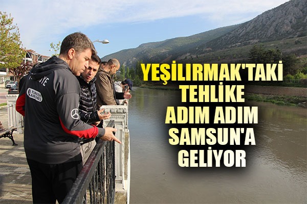 Yeşilırmak'taki tehlike adım adım Samsun'a geliyor