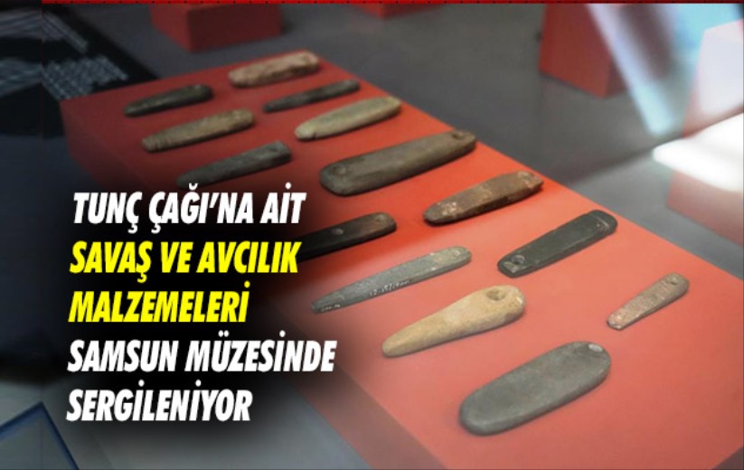 Tunç Çağı'na ait savaş ve avcılık malzemeleri Samsun Müzesinde sergileniyor