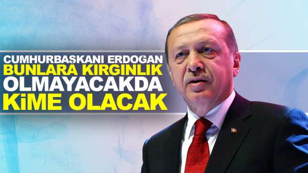 Cumhurbaşkanı Erdoğan bunlara kırgınlık olmayacakta kime olacak