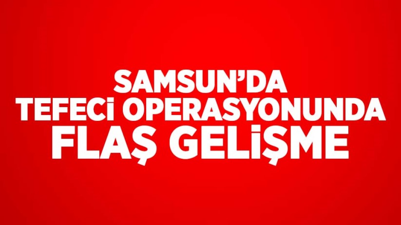 Samsun'da tefeci operasyonunda flaş gelişme