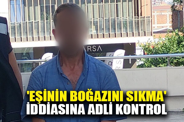 'Eşinin boğazını sıkma' iddiasına adli kontrol