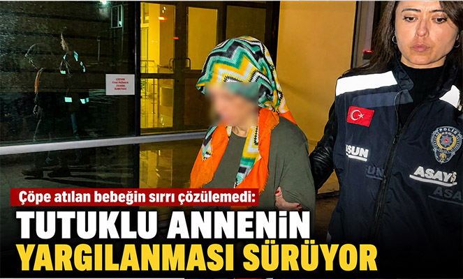 Çöpe atılan bebeğin sırrı çözülemedi: Tutuklu annenin yargılanması sürüyor