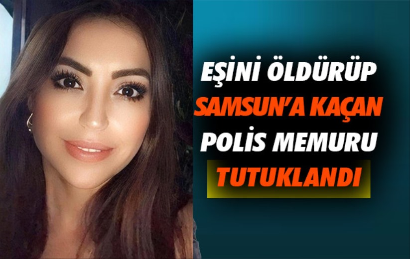 Eşini öldürüp Samsun'a kaçan polis memuru tutuklandı!