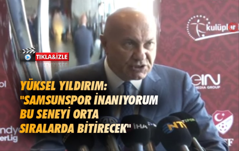 Yüksel Yıldırım: 'Samsunspor inanıyorum bu seneyi orta sıralarda bitirecek'