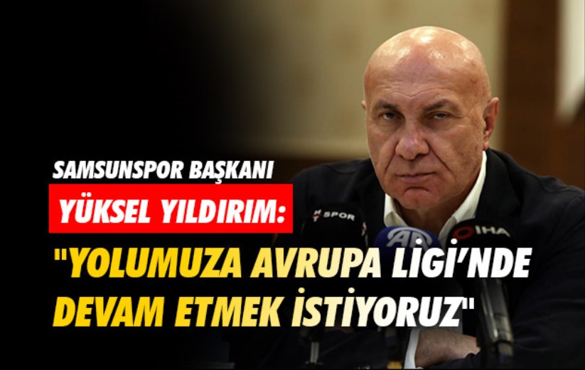 Samsunspor Başkanı Yıldırım: 'Yolumuza Avrupa Ligi'nde devam etmek istiyoruz'