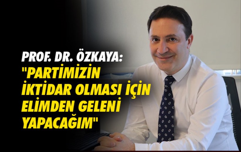 Prof. Dr. Özkaya: 'Partimizin iktidar olması için elimden geleni yapacağım'