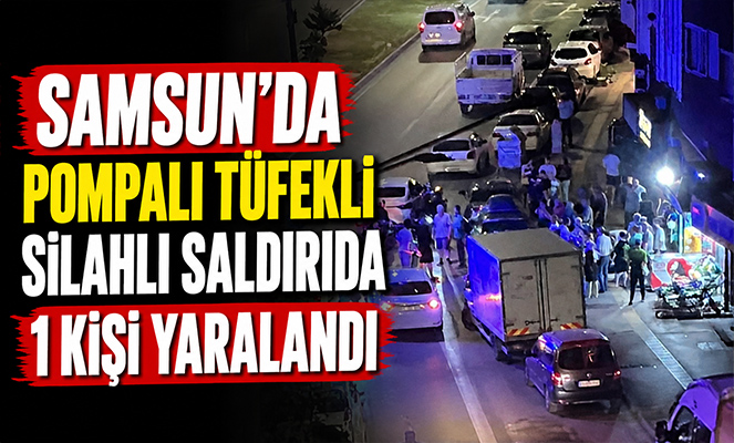 Samsun'da pompalı tüfekli silahlı saldırıda 1 kişi yaralandı