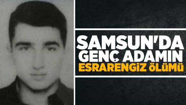 Samsun'da genç adamın esrarengiz ölümü